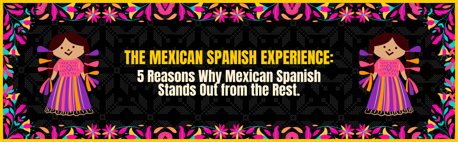 The Mexican Spanish Experience: 5 Reasons Why Mexican Spanish Stands Out from the Rest.